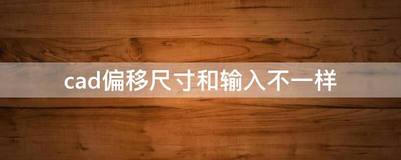 cad偏移尺寸和输入不一样 cad偏移尺寸和输入不一样但偏移出来的距离是一样的