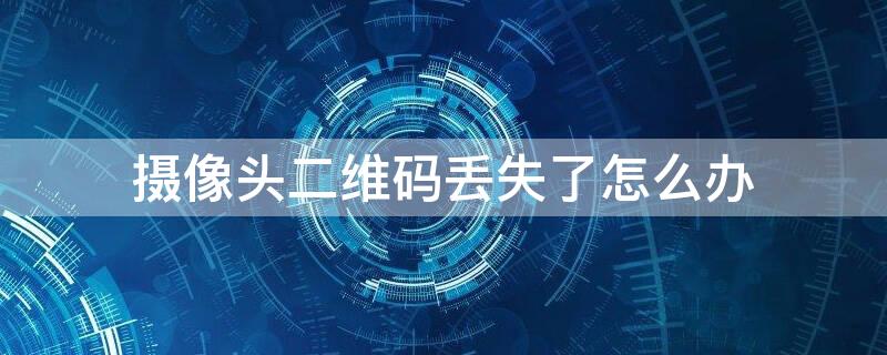 摄像头二维码丢失了怎么办（摄像头二维码找不到了怎么查找）