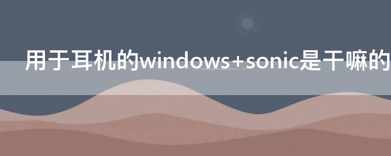 用于耳机的windows（用于耳机的windows sonic正在使用中电脑没声）