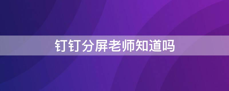 钉钉分屏老师知道吗（钉钉分屏老师看得见吗）