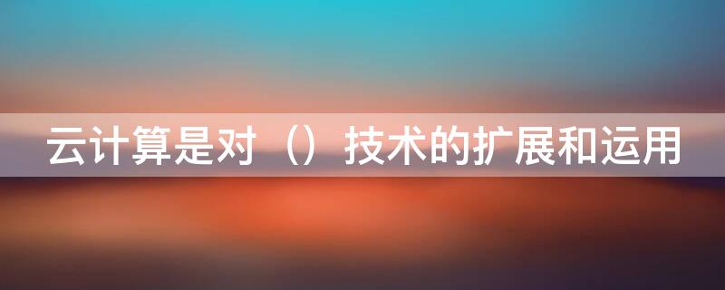云计算是对 云计算是对并行计算网格计算分布式计算的发展与应用