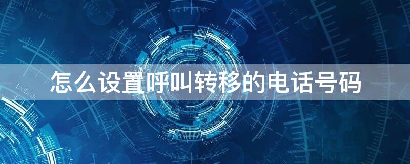 怎么设置呼叫转移的电话号码 如何设置呼叫转移号码