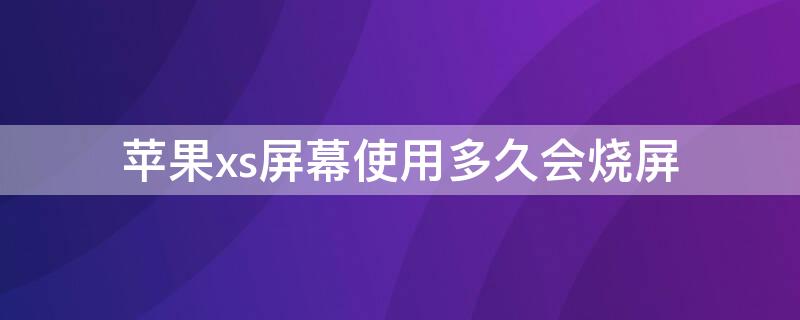 iPhonexs屏幕使用多久会烧屏（苹果xs屏幕使用多久会烧屏）