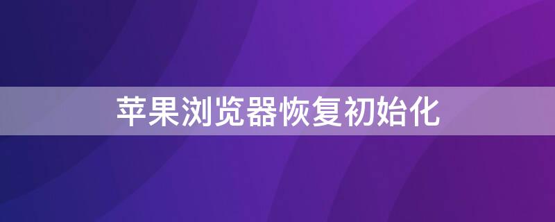 iPhone浏览器恢复初始化 iphone浏览器怎么恢复最初
