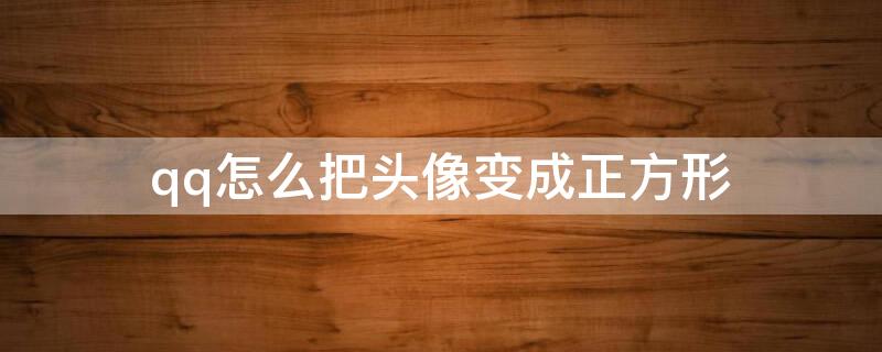 qq怎么把头像变成正方形 qq怎么把头像变成正方形2021