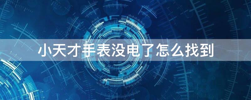 小天才手表没电了怎么找到 小天才手表没电了怎么找到手机