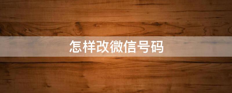 怎样改微信号码（怎样改微信号码第二次）