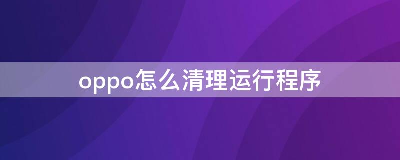 oppo怎么清理运行程序 oppo怎么清理运行程序记录