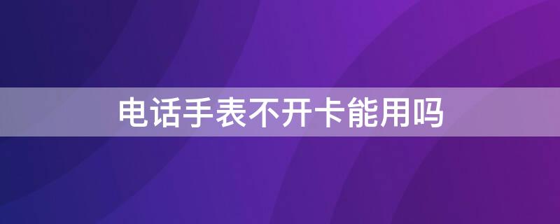 电话手表不开卡能用吗（电话手表不开卡能用吗移动）