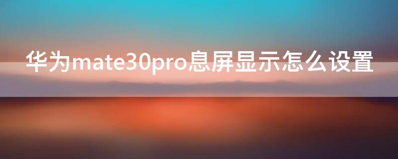 华为mate30pro息屏显示怎么设置 华为mate30pro如何设置熄屏