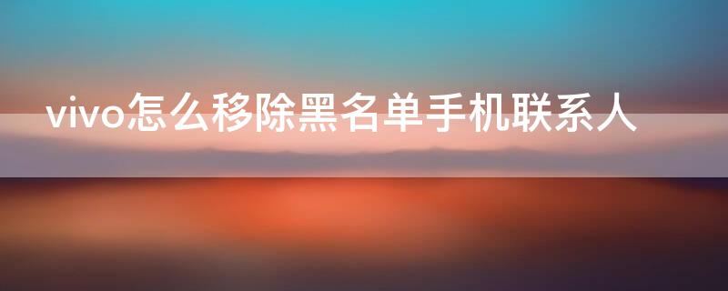 vivo怎么移除黑名单手机联系人 vivo如何移除黑名单里的人电话号码