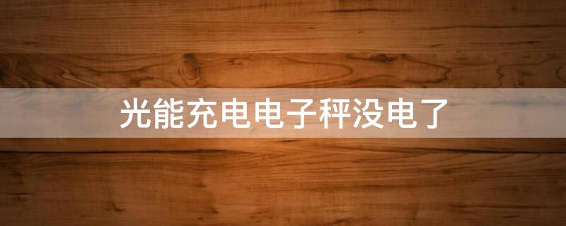 光能充电电子秤没电了（光能充电电子秤没电了怎么办）