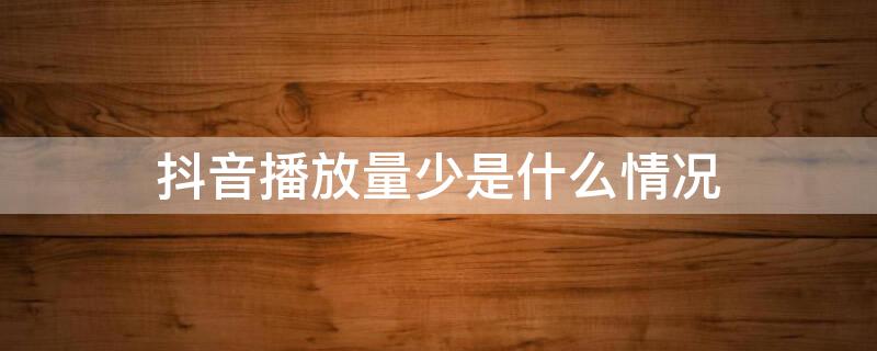 抖音播放量少是什么情况（抖音播放量特别少怎么办）