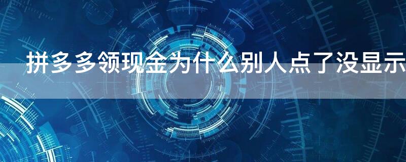 拼多多领现金为什么别人点了没显示（拼多多领现金为什么别人点了没显示怎么办）