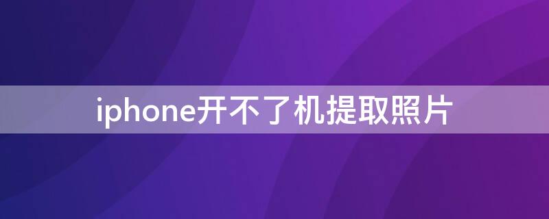 iPhone开不了机提取照片（苹果不能开机怎么提取照片）