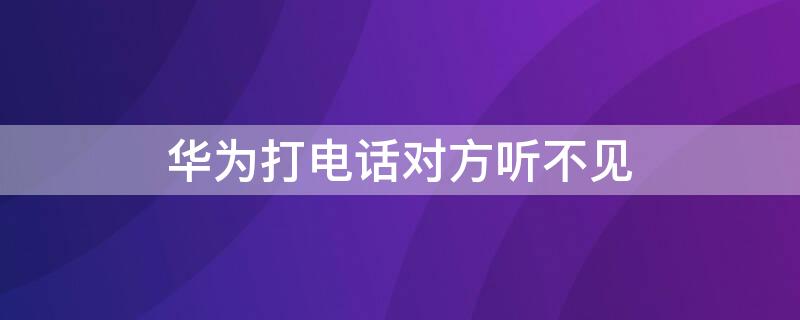 华为打电话对方听不见 华为打电话对方听不见我说话是什么原因