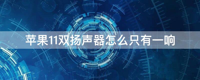 iPhone11双扬声器怎么只有一响 iphone11双扬声器怎么就一边响