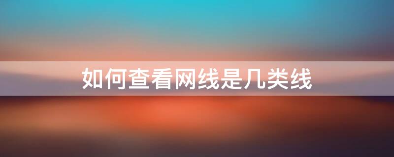 如何查看网线是几类线 如何查看网线是几类线的