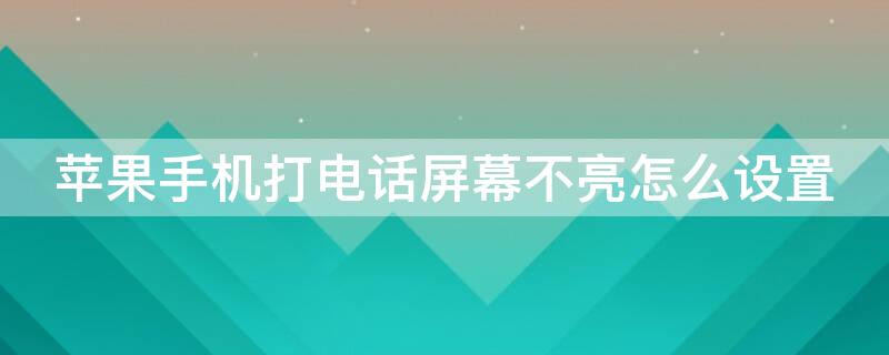 iPhone手机打电话屏幕不亮怎么设置 iphone手机打电话屏幕不亮怎么设置时间