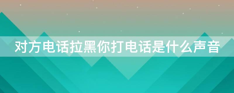对方电话拉黑你打电话是什么声音 对方电话拉黑了是什么声音
