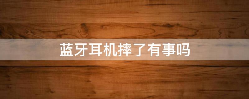 蓝牙耳机摔了有事吗（蓝牙耳机一个响一个不响怎么回事）