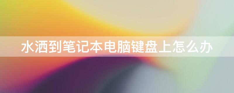 水洒到笔记本电脑键盘上怎么办 水洒在笔记本键盘上面会有事吗?