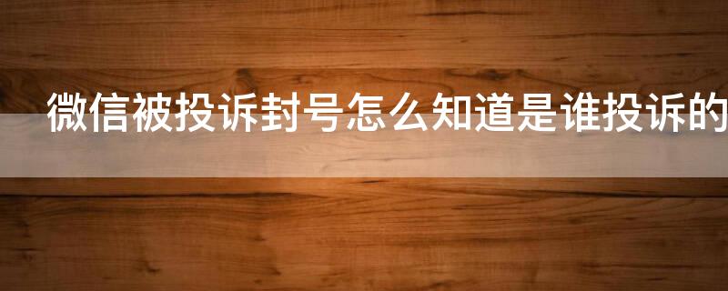 微信被投诉封号怎么知道是谁投诉的（微信被投诉封号怎么知道是谁投诉的呢）