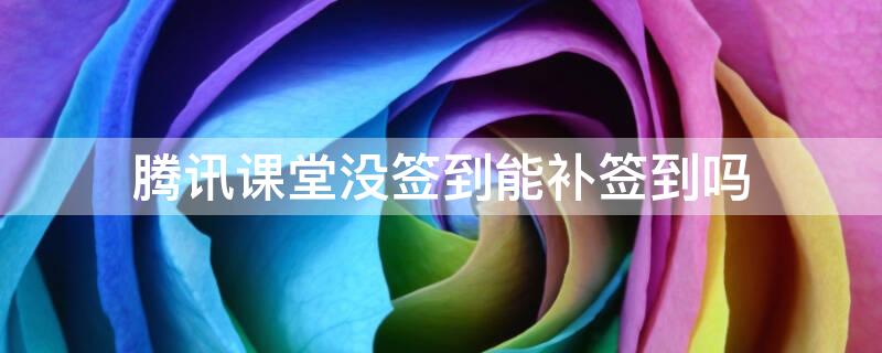 腾讯课堂没签到能补签到吗（腾讯课堂没签到没事吧）