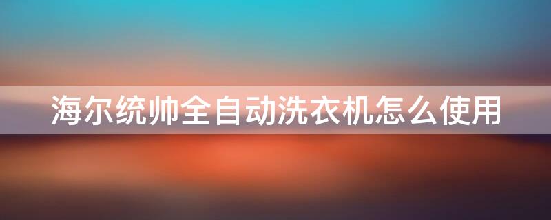 海尔统帅全自动洗衣机怎么使用（海尔统帅洗衣机怎么操作）