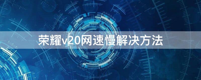 荣耀v20网速慢解决方法（荣耀v20网速慢解决方法）