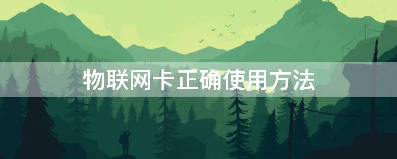 物联网卡正确使用方法（物联网卡怎样使用）