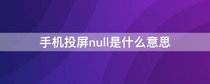 手机投屏null是什么意思 手机投屏null是什么意思呀