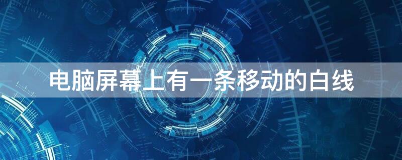 电脑屏幕上有一条移动的白线 电脑屏幕上有一条移动的白线怎么去掉