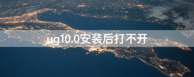 ug10.0安装后打不开（ug10.0安装后打不开的解决方法）