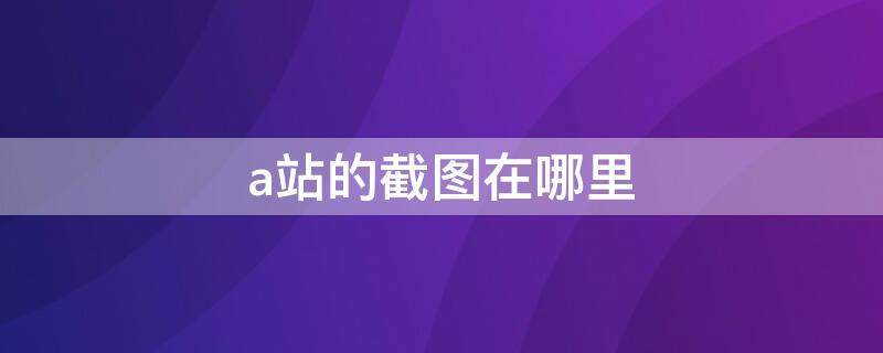 a站的截图在哪里 a站截图怎么保存