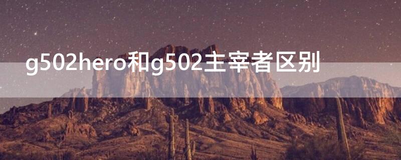 g502hero和g502主宰者区别 g502主宰者和g502kda