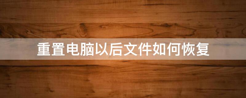 重置电脑以后文件如何恢复（重置电脑后文件还能找回吗）