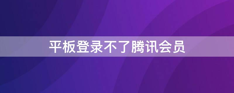 平板登录不了腾讯会员（平板登录不了腾讯会员怎么回事）
