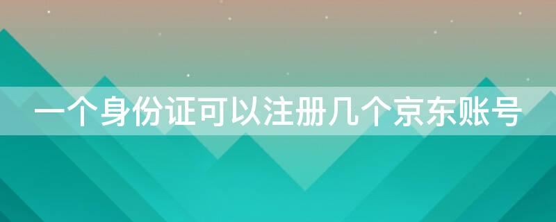 一个身份证可以注册几个京东账号 一个身份证可以注册几个京东账号密码