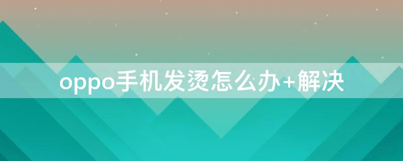 oppo手机发烫怎么办 oppo手机发烫怎么办 解决