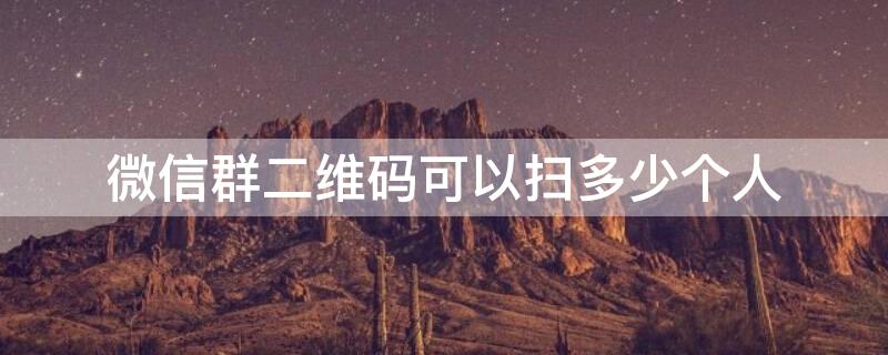 微信群二维码可以扫多少个人（微信群二维码能扫多少人）