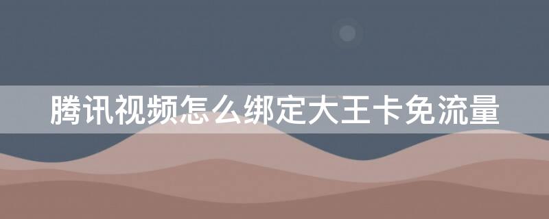 腾讯视频怎么绑定大王卡免流量（腾讯视频怎么绑定大王卡免流量观看视频）