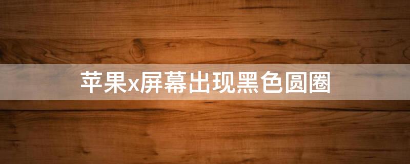 iPhonex屏幕出现黑色圆圈 苹果x屏幕出现黑色圆圈