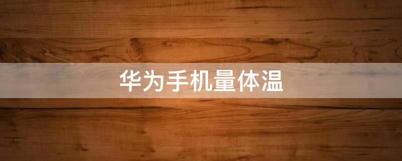 华为手机量体温 华为手机量体温p30