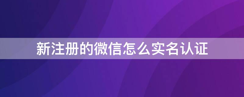 新注册的微信怎么实名认证（新注册的微信怎么实名认证操作）