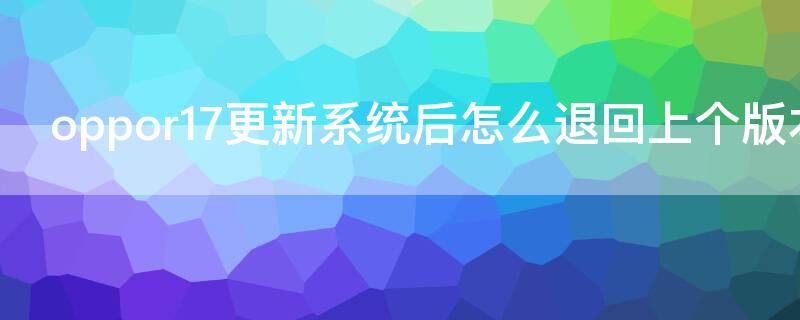 oppor17更新系统后怎么退回上个版本（oppor17版本更新后如何恢复）