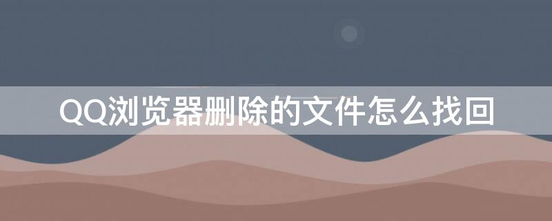 QQ浏览器删除的文件怎么找回（QQ浏览器删除的文件怎么找回来）