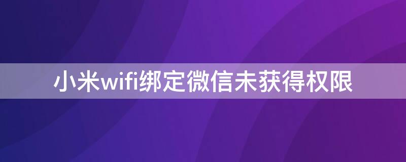 小米wifi绑定微信未获得权限 小米wifi绑定微信未获得权限怎么解决