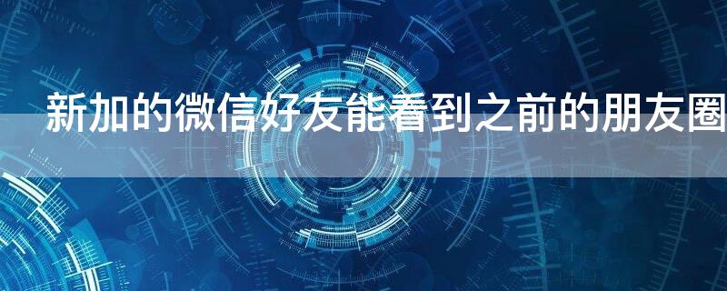 新加的微信好友能看到之前的朋友圈吗