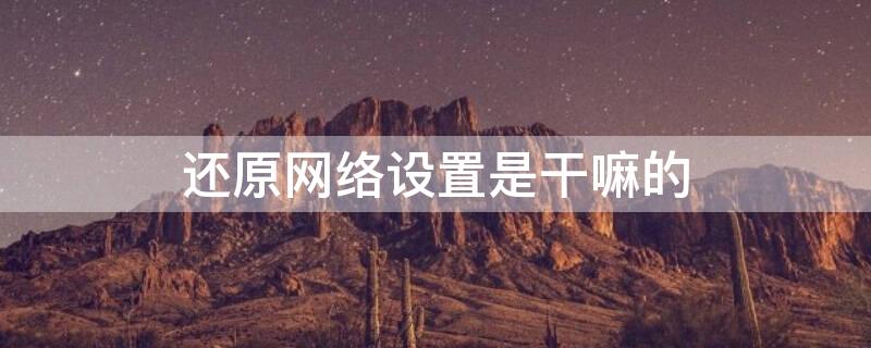 还原网络设置是干嘛的 还原网络设置是怎么回事